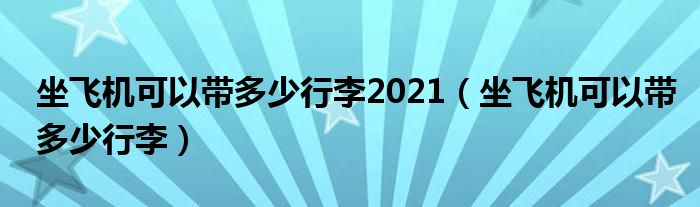 坐飞机可以带多少行李2021(坐飞机可以带多少行李)
