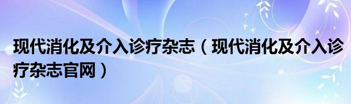 现代消化及介入诊疗杂志(现代消化及介入诊疗杂志官网)