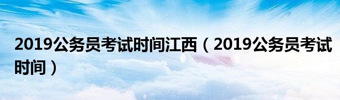 2019公务员考试时间江西(2019公务员考试时间)