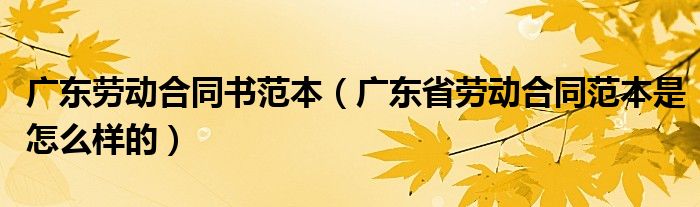 广东劳动合同书范本(广东省劳动合同范本是怎么样的)