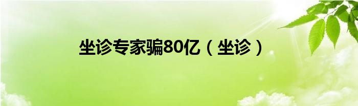 坐诊专家骗80亿(坐诊)