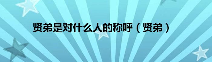贤弟是对什么人的称呼(贤弟)