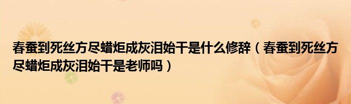 春蚕到死丝方尽蜡炬成灰泪始干是什么修辞(春蚕到死丝方尽蜡炬成灰泪始干是老师吗)