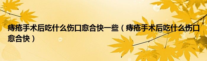 痔疮手术后吃什么伤口愈合快一些(痔疮手术后吃什么伤口愈合快)