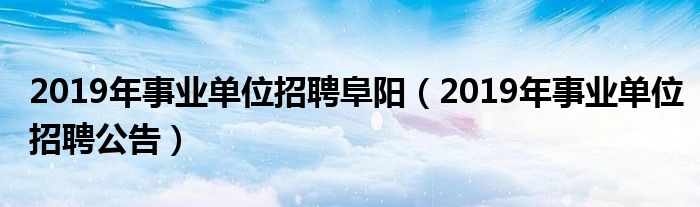 2019年事业单位招聘阜阳(2019年事业单位招聘公告)