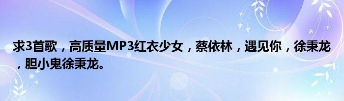 求3首歌,高质量MP3红衣少女,蔡依林,遇见你,徐秉龙,胆小鬼徐秉龙。