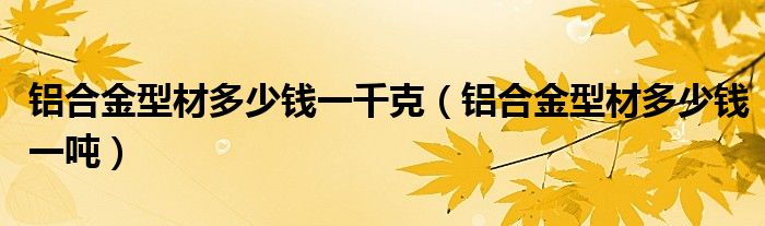 铝合金型材多少钱一千克(铝合金型材多少钱一吨)