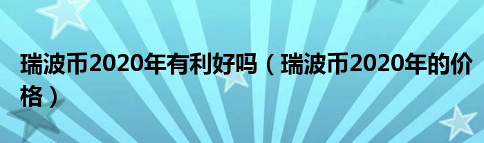 瑞波币2020年有利好吗(瑞波币2020年的价格)