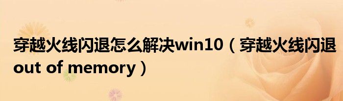穿越火线闪退怎么解决win10(穿越火线闪退out of memory)