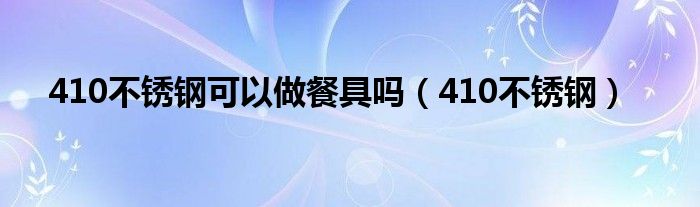 410不锈钢可以做餐具吗(410不锈钢)