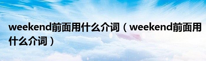 weekend前面用什么介词(weekend前面用什么介词)
