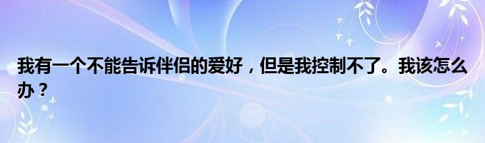 我有一个不能告诉伴侣的爱好,但是我控制不了。我该怎么办?