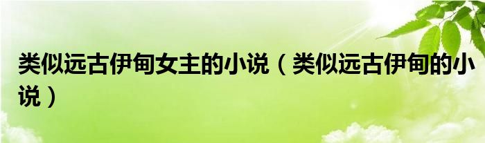 类似远古伊甸女主的小说(类似远古伊甸的小说)