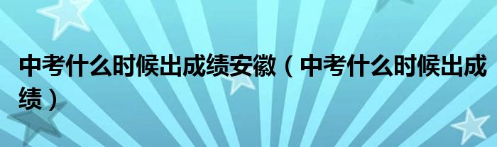 中考什么时候出成绩安徽(中考什么时候出成绩)