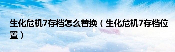 生化危机7存档怎么替换(生化危机7存档位置)