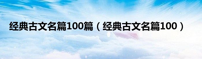 经典古文名篇100篇（经典古文名篇100）
