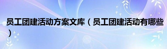 员工团建活动方案文库(员工团建活动有哪些)