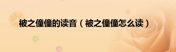 被之僮僮的读音(被之僮僮怎么读)