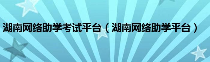 湖南网络助学考试平台(湖南网络助学平台)