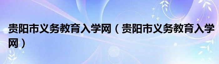 贵阳市义务教育入学网(贵阳市义务教育入学网)