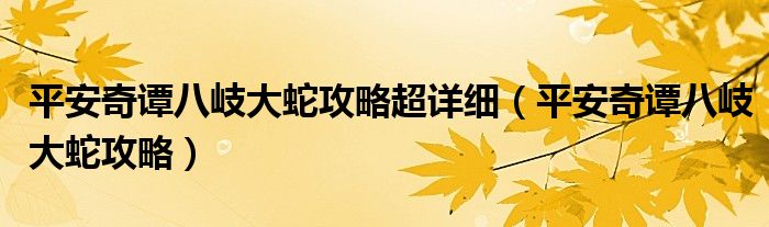 平安奇谭八岐大蛇攻略超详细(平安奇谭八岐大蛇攻略)
