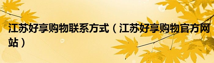 江苏好享购物联系方式(江苏好享购物官方网站)