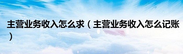 主营业务收入怎么求(主营业务收入怎么记账)