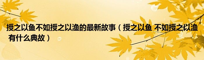 授之以鱼不如授之以渔的最新故事(授之以鱼 不如授之以渔 有什么典故)