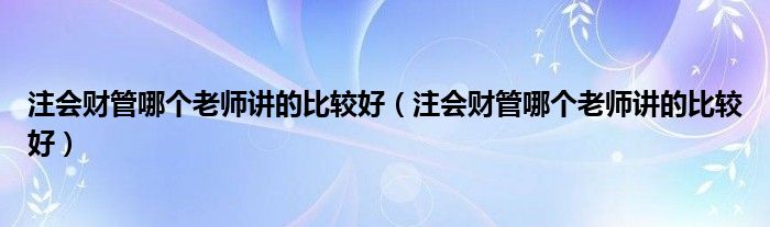 注会财管哪个老师讲的比较好(注会财管哪个老师讲的比较好)