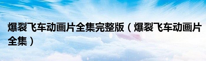 爆裂飞车动画片全集完整版(爆裂飞车动画片全集)