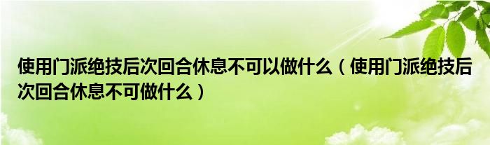 使用门派绝技后次回合休息不可以做什么(使用门派绝技后次回合休息不可做什么)