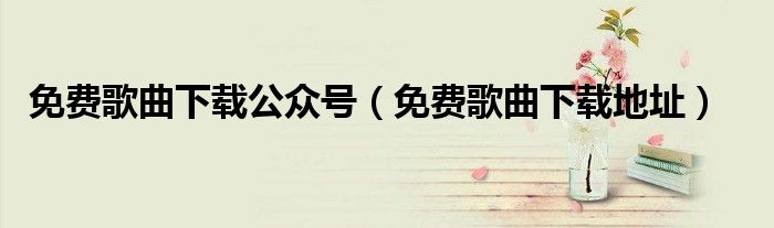 免费歌曲下载公众号(免费歌曲下载地址)