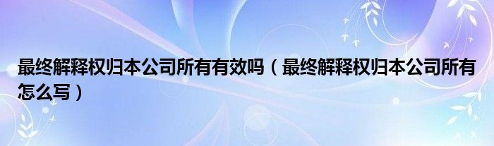 最终解释权归本公司所有有效吗(最终解释权归本公司所有怎么写)