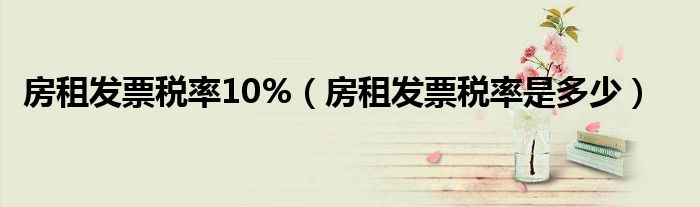房租发票税率10%（房租发票税率是多少）