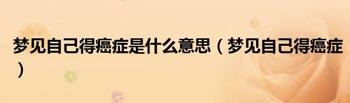 梦见自己得癌症是什么意思（梦见自己得癌症）