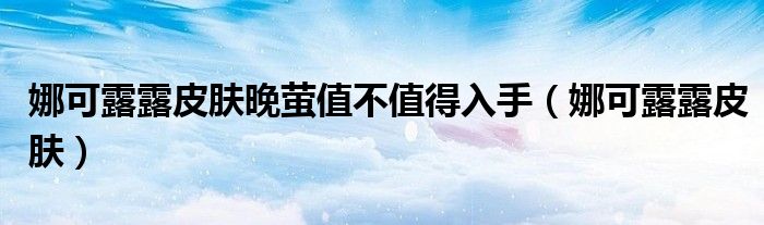 娜可露露皮肤晚萤值不值得入手(娜可露露皮肤)