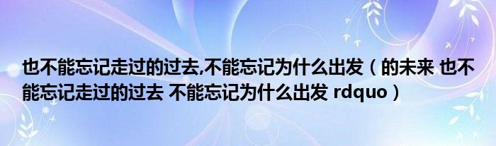 也不能忘记走过的过去,不能忘记为什么出发(的未来 也不能忘记走过的过去 不能忘记为什么出发 rdquo)