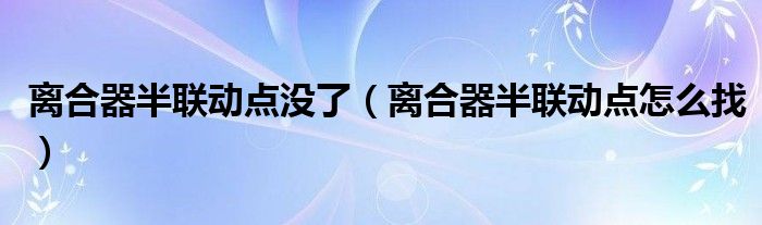 离合器半联动点没了(离合器半联动点怎么找)