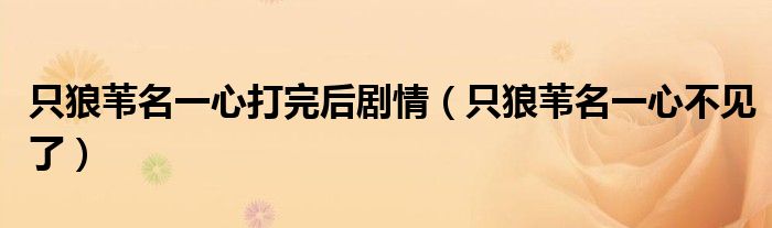 只狼苇名一心打完后剧情(只狼苇名一心不见了)