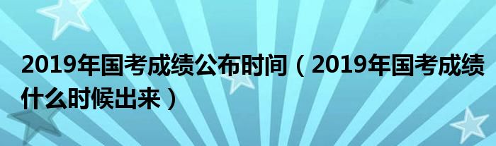 2019年国考成绩公布时间（2019年国考成绩什么时候出来）