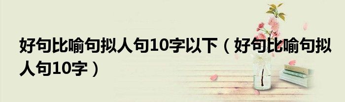 好句比喻句拟人句10字以下(好句比喻句拟人句10字)