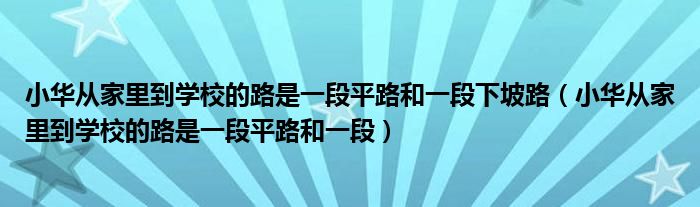 小华从家里到学校的路是一段平路和一段下坡路(小华从家里到学校的路是一段平路和一段)