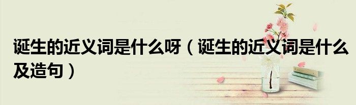 诞生的近义词是什么呀(诞生的近义词是什么及造句)