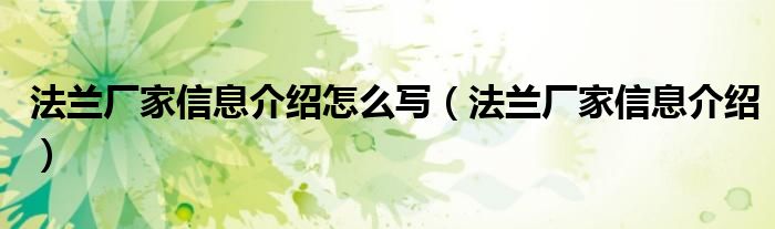 法兰厂家信息介绍怎么写(法兰厂家信息介绍)