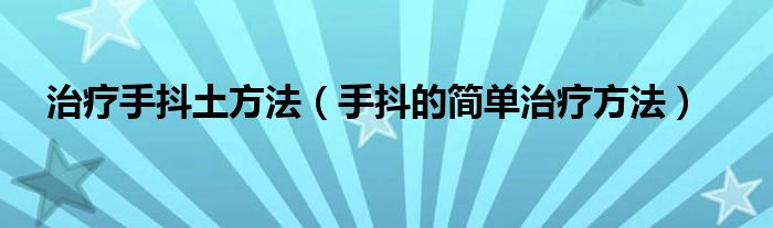 治疗手抖土方法(手抖的简单治疗方法)