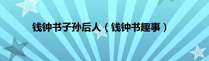 钱钟书子孙后人(钱钟书趣事)