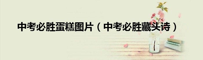 中考必胜蛋糕图片(中考必胜藏头诗)
