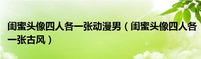 闺蜜头像四人各一张动漫男(闺蜜头像四人各一张古风)