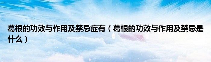 葛根的功效与作用及禁忌症有(葛根的功效与作用及禁忌是什么)