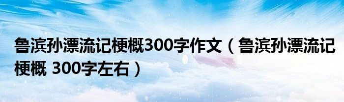 鲁滨孙漂流记梗概300字作文(鲁滨孙漂流记梗概 300字左右)